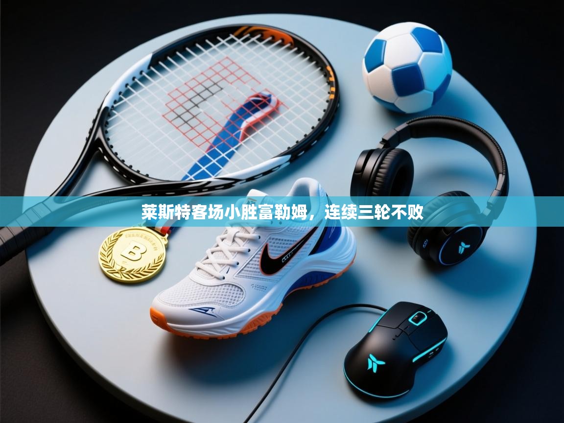 莱斯特客场小胜富勒姆，连续三轮不败