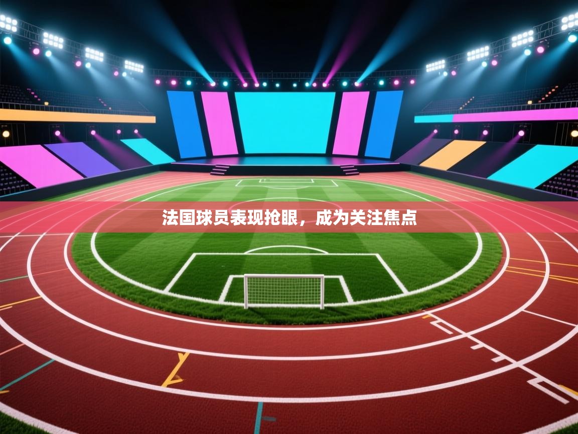 法国球员表现抢眼，成为关注焦点