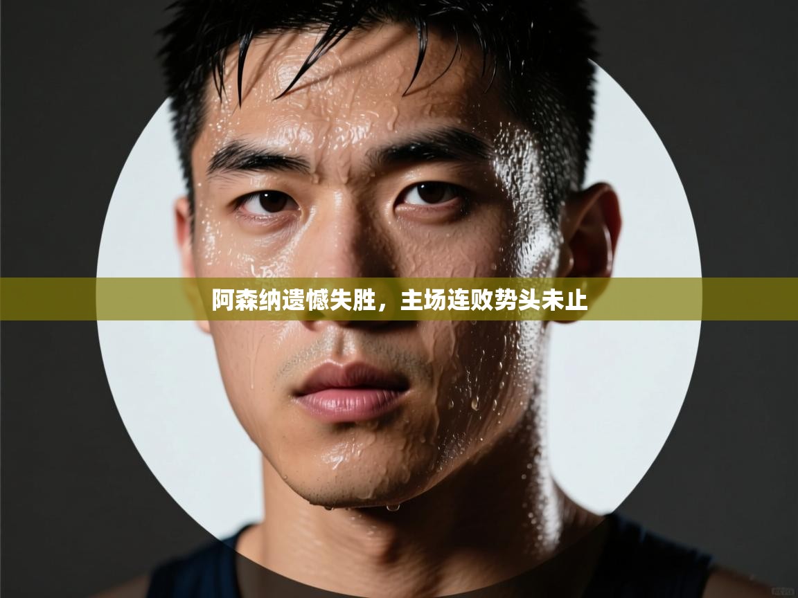 阿森纳遗憾失胜，主场连败势头未止